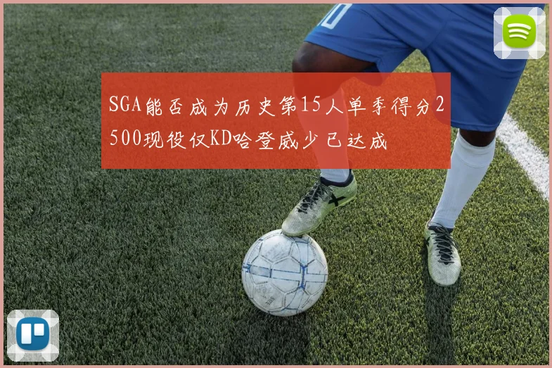 SGA能否成为历史第15人单季得分2500现役仅KD哈登威少已达成