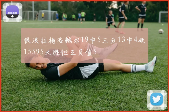 很浪拉梅洛鲍尔19中5三分13中4砍15595大胜但正负值5