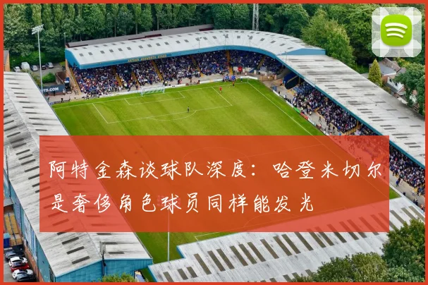 阿特金森谈球队深度：哈登米切尔是奢侈角色球员同样能发光