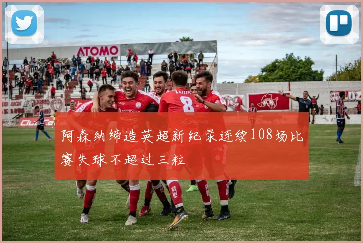 阿森纳缔造英超新纪录连续108场比赛失球不超过三粒