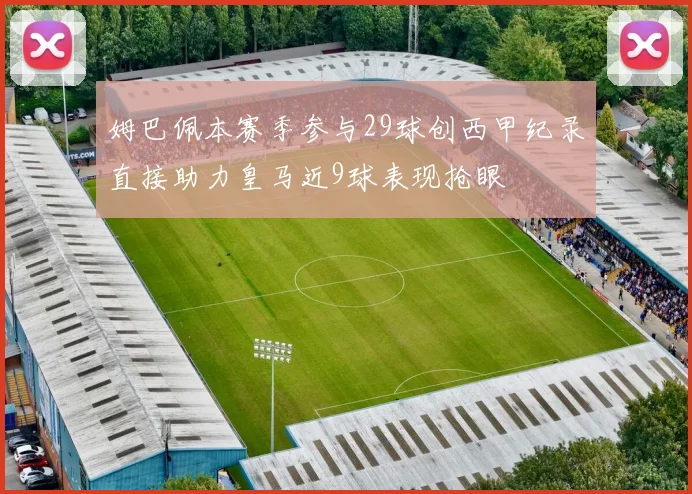 姆巴佩本赛季参与29球创西甲纪录直接助力皇马近9球表现抢眼