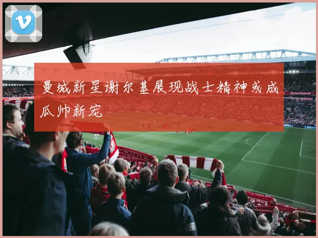 曼城新星谢尔基展现战士精神或成瓜帅新宠