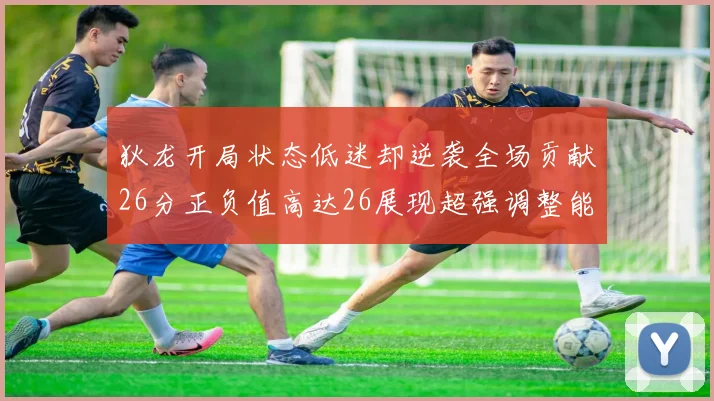 狄龙开局状态低迷却逆袭全场贡献26分正负值高达26展现超强调整能力
