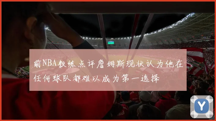 前NBA教练点评詹姆斯现状认为他在任何球队都难以成为第一选择
