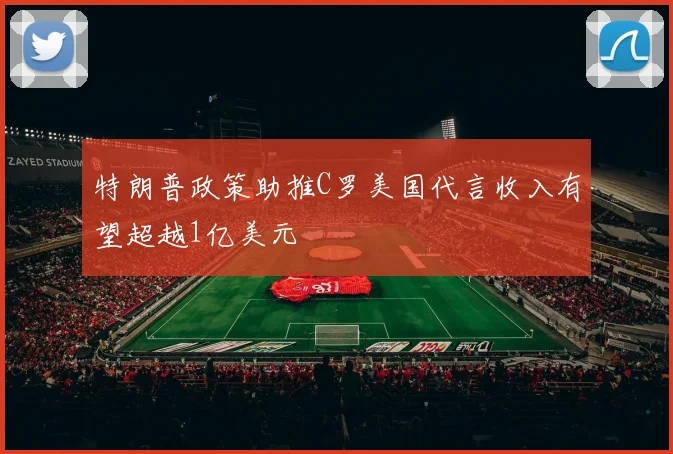 特朗普政策助推C罗美国代言收入有望超越1亿美元