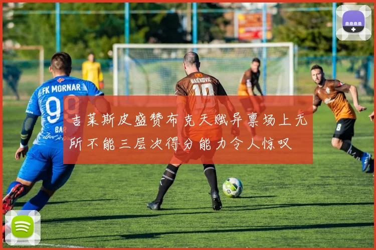 吉莱斯皮盛赞布克天赋异禀场上无所不能三层次得分能力令人惊叹