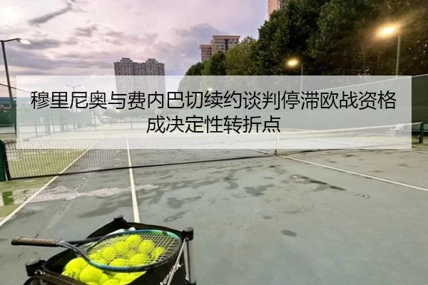 穆里尼奥与费内巴切续约谈判停滞欧战资格成决定性转折点 | kaiyun