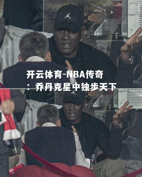 NBA传奇：乔丹克星中独步天下