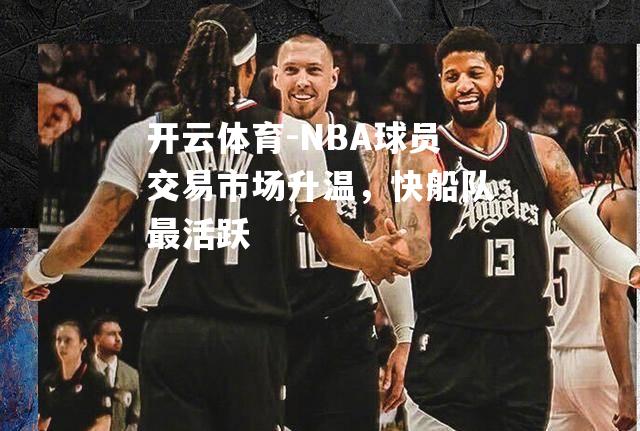 NBA球员交易市场升温，快船队最活跃