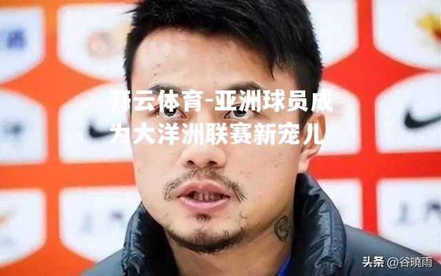 亚洲球员成为大洋洲联赛新宠儿